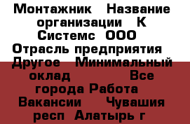 Монтажник › Название организации ­ К Системс, ООО › Отрасль предприятия ­ Другое › Минимальный оклад ­ 15 000 - Все города Работа » Вакансии   . Чувашия респ.,Алатырь г.